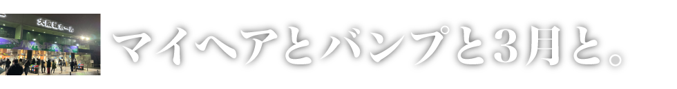 マイヘアとバンプと3月と